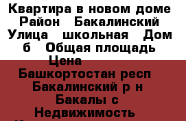 Квартира в новом доме › Район ­ Бакалинский › Улица ­ школьная › Дом ­ 2б › Общая площадь ­ 47 › Цена ­ 2 000 000 - Башкортостан респ., Бакалинский р-н, Бакалы с. Недвижимость » Квартиры продажа   . Башкортостан респ.